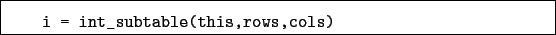 \begin{boxedminipage}{\textwidth}
\begin{verbatim}i = int_subtable(this,rows,cols)\end{verbatim}
\end{boxedminipage}