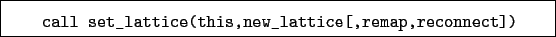 \begin{boxedminipage}{\textwidth}
\begin{verbatim}call set_lattice(this,new_lattice[,remap,reconnect])\end{verbatim}
\end{boxedminipage}