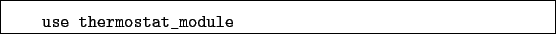 \begin{boxedminipage}{\textwidth}
\begin{verbatim}use thermostat_module\end{verbatim}
\end{boxedminipage}