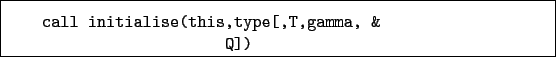 \begin{boxedminipage}{\textwidth}
\begin{verbatim}call initialise(this,type[,T,gamma, &
Q])\end{verbatim}
\end{boxedminipage}