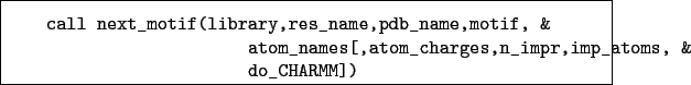 \begin{boxedminipage}{\textwidth}
\begin{verbatim}call next_motif(library,re...
...atom_charges,n_impr,imp_atoms, &
do_CHARMM])\end{verbatim}
\end{boxedminipage}