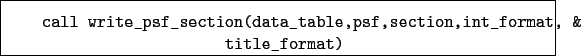 \begin{boxedminipage}{\textwidth}
\begin{verbatim}call write_psf_section(data_table,psf,section,int_format, &
title_format)\end{verbatim}
\end{boxedminipage}