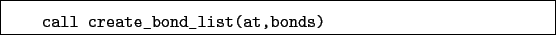 \begin{boxedminipage}{\textwidth}
\begin{verbatim}call create_bond_list(at,bonds)\end{verbatim}
\end{boxedminipage}