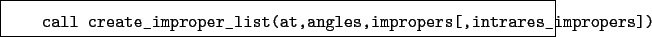 \begin{boxedminipage}{\textwidth}
\begin{verbatim}call create_improper_list(at,angles,impropers[,intrares_impropers])\end{verbatim}
\end{boxedminipage}