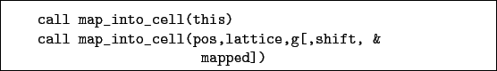 \begin{boxedminipage}{\textwidth}
\begin{verbatim}call map_into_cell(this)
...
...p_into_cell(pos,lattice,g[,shift, &
mapped])\end{verbatim}
\end{boxedminipage}