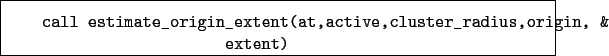 \begin{boxedminipage}{\textwidth}
\begin{verbatim}call estimate_origin_extent(at,active,cluster_radius,origin, &
extent)\end{verbatim}
\end{boxedminipage}