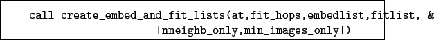 \begin{boxedminipage}{\textwidth}
\begin{verbatim}call create_embed_and_fit_...
...t,fitlist, &
[nneighb_only,min_images_only])\end{verbatim}
\end{boxedminipage}