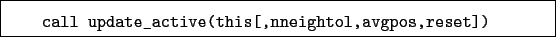\begin{boxedminipage}{\textwidth}
\begin{verbatim}call update_active(this[,nneightol,avgpos,reset])\end{verbatim}
\end{boxedminipage}