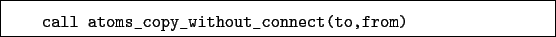 \begin{boxedminipage}{\textwidth}
\begin{verbatim}call atoms_copy_without_connect(to,from)\end{verbatim}
\end{boxedminipage}