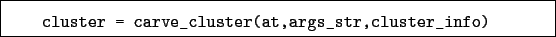 \begin{boxedminipage}{\textwidth}
\begin{verbatim}cluster = carve_cluster(at,args_str,cluster_info)\end{verbatim}
\end{boxedminipage}