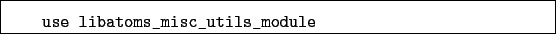 \begin{boxedminipage}{\textwidth}
\begin{verbatim}use libatoms_misc_utils_module\end{verbatim}
\end{boxedminipage}