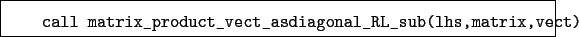 \begin{boxedminipage}{\textwidth}
\begin{verbatim}call matrix_product_vect_asdiagonal_RL_sub(lhs,matrix,vect)\end{verbatim}
\end{boxedminipage}