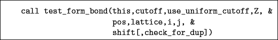 \begin{boxedminipage}{\textwidth}
\begin{verbatim}call test_form_bond(this,c...
...&
pos,lattice,i,j, &
shift[,check_for_dup])\end{verbatim}
\end{boxedminipage}