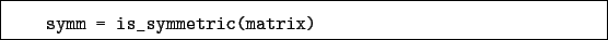 \begin{boxedminipage}{\textwidth}
\begin{verbatim}symm = is_symmetric(matrix)\end{verbatim}
\end{boxedminipage}