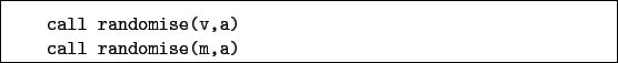 \begin{boxedminipage}{\textwidth}
\begin{verbatim}call randomise(v,a)
call randomise(m,a)\end{verbatim}
\end{boxedminipage}