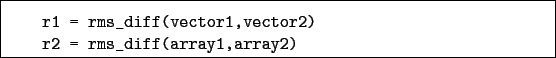 \begin{boxedminipage}{\textwidth}
\begin{verbatim}r1 = rms_diff(vector1,vector2)
r2 = rms_diff(array1,array2)\end{verbatim}
\end{boxedminipage}