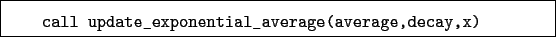 \begin{boxedminipage}{\textwidth}
\begin{verbatim}call update_exponential_average(average,decay,x)\end{verbatim}
\end{boxedminipage}