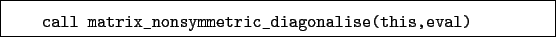 \begin{boxedminipage}{\textwidth}
\begin{verbatim}call matrix_nonsymmetric_diagonalise(this,eval)\end{verbatim}
\end{boxedminipage}