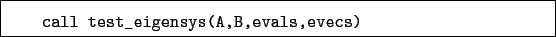 \begin{boxedminipage}{\textwidth}
\begin{verbatim}call test_eigensys(A,B,evals,evecs)\end{verbatim}
\end{boxedminipage}