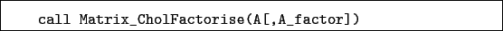 \begin{boxedminipage}{\textwidth}
\begin{verbatim}call Matrix_CholFactorise(A[,A_factor])\end{verbatim}
\end{boxedminipage}