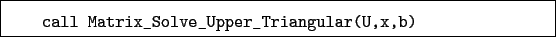 \begin{boxedminipage}{\textwidth}
\begin{verbatim}call Matrix_Solve_Upper_Triangular(U,x,b)\end{verbatim}
\end{boxedminipage}