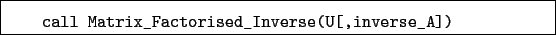 \begin{boxedminipage}{\textwidth}
\begin{verbatim}call Matrix_Factorised_Inverse(U[,inverse_A])\end{verbatim}
\end{boxedminipage}