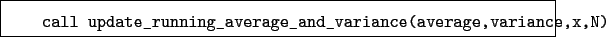 \begin{boxedminipage}{\textwidth}
\begin{verbatim}call update_running_average_and_variance(average,variance,x,N)\end{verbatim}
\end{boxedminipage}