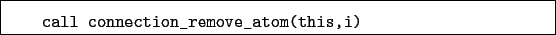 \begin{boxedminipage}{\textwidth}
\begin{verbatim}call connection_remove_atom(this,i)\end{verbatim}
\end{boxedminipage}