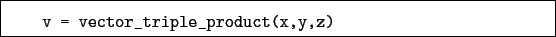 \begin{boxedminipage}{\textwidth}
\begin{verbatim}v = vector_triple_product(x,y,z)\end{verbatim}
\end{boxedminipage}