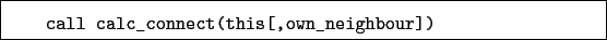 \begin{boxedminipage}{\textwidth}
\begin{verbatim}call calc_connect(this[,own_neighbour])\end{verbatim}
\end{boxedminipage}