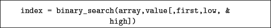 \begin{boxedminipage}{\textwidth}
\begin{verbatim}index = binary_search(array,value[,first,low, &
high])\end{verbatim}
\end{boxedminipage}