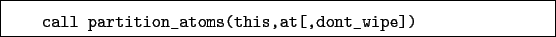 \begin{boxedminipage}{\textwidth}
\begin{verbatim}call partition_atoms(this,at[,dont_wipe])\end{verbatim}
\end{boxedminipage}