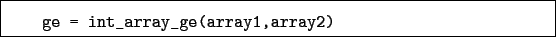 \begin{boxedminipage}{\textwidth}
\begin{verbatim}ge = int_array_ge(array1,array2)\end{verbatim}
\end{boxedminipage}