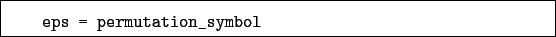 \begin{boxedminipage}{\textwidth}
\begin{verbatim}eps = permutation_symbol\end{verbatim}
\end{boxedminipage}