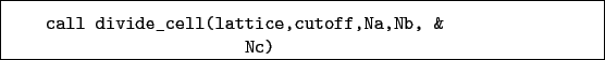 \begin{boxedminipage}{\textwidth}
\begin{verbatim}call divide_cell(lattice,cutoff,Na,Nb, &
Nc)\end{verbatim}
\end{boxedminipage}