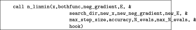 \begin{boxedminipage}{\textwidth}
\begin{verbatim}call n_linmin(x,bothfunc,n...
...p_size,accuracy,N_evals,max_N_evals, &
hook)\end{verbatim}
\end{boxedminipage}