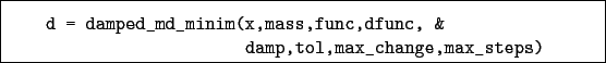 \begin{boxedminipage}{\textwidth}
\begin{verbatim}d = damped_md_minim(x,mass,func,dfunc, &
damp,tol,max_change,max_steps)\end{verbatim}
\end{boxedminipage}