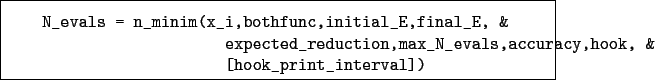 \begin{boxedminipage}{\textwidth}
\begin{verbatim}N_evals = n_minim(x_i,both...
...vals,accuracy,hook, &
[hook_print_interval])\end{verbatim}
\end{boxedminipage}