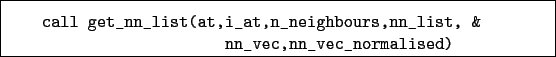 \begin{boxedminipage}{\textwidth}
\begin{verbatim}call get_nn_list(at,i_at,n...
...ghbours,nn_list, &
nn_vec,nn_vec_normalised)\end{verbatim}
\end{boxedminipage}