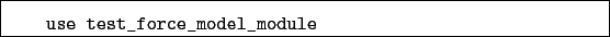 \begin{boxedminipage}{\textwidth}
\begin{verbatim}use test_force_model_module\end{verbatim}
\end{boxedminipage}