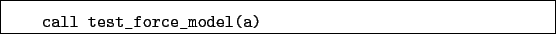 \begin{boxedminipage}{\textwidth}
\begin{verbatim}call test_force_model(a)\end{verbatim}
\end{boxedminipage}