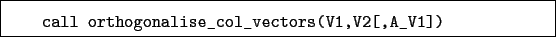 \begin{boxedminipage}{\textwidth}
\begin{verbatim}call orthogonalise_col_vectors(V1,V2[,A_V1])\end{verbatim}
\end{boxedminipage}