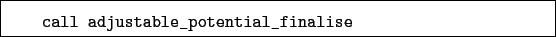 \begin{boxedminipage}{\textwidth}
\begin{verbatim}call adjustable_potential_finalise\end{verbatim}
\end{boxedminipage}