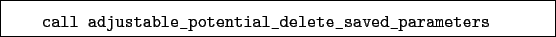 \begin{boxedminipage}{\textwidth}
\begin{verbatim}call adjustable_potential_delete_saved_parameters\end{verbatim}
\end{boxedminipage}