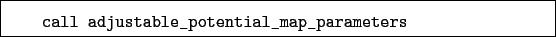 \begin{boxedminipage}{\textwidth}
\begin{verbatim}call adjustable_potential_map_parameters\end{verbatim}
\end{boxedminipage}