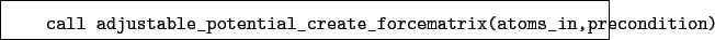 \begin{boxedminipage}{\textwidth}
\begin{verbatim}call adjustable_potential_create_forcematrix(atoms_in,precondition)\end{verbatim}
\end{boxedminipage}