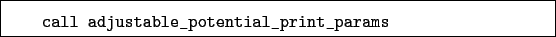 \begin{boxedminipage}{\textwidth}
\begin{verbatim}call adjustable_potential_print_params\end{verbatim}
\end{boxedminipage}