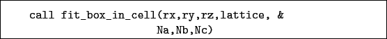 \begin{boxedminipage}{\textwidth}
\begin{verbatim}call fit_box_in_cell(rx,ry,rz,lattice, &
Na,Nb,Nc)\end{verbatim}
\end{boxedminipage}