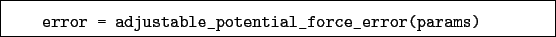 \begin{boxedminipage}{\textwidth}
\begin{verbatim}error = adjustable_potential_force_error(params)\end{verbatim}
\end{boxedminipage}