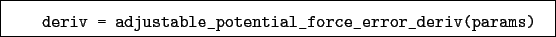 \begin{boxedminipage}{\textwidth}
\begin{verbatim}deriv = adjustable_potential_force_error_deriv(params)\end{verbatim}
\end{boxedminipage}